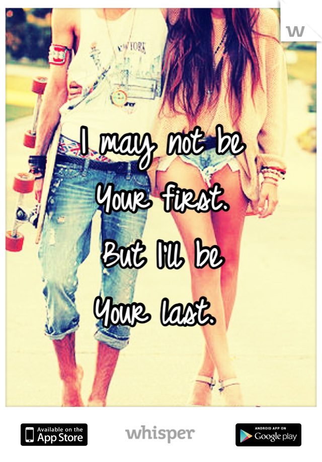 I may not be
Your first. 
But I'll be 
Your last. 