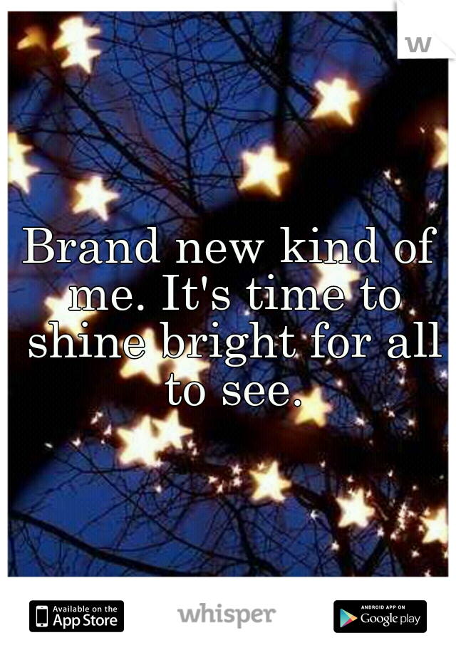 Brand new kind of me. It's time to shine bright for all to see.