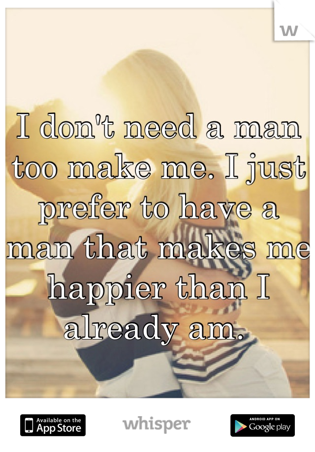 I don't need a man too make me. I just prefer to have a man that makes me happier than I already am. 