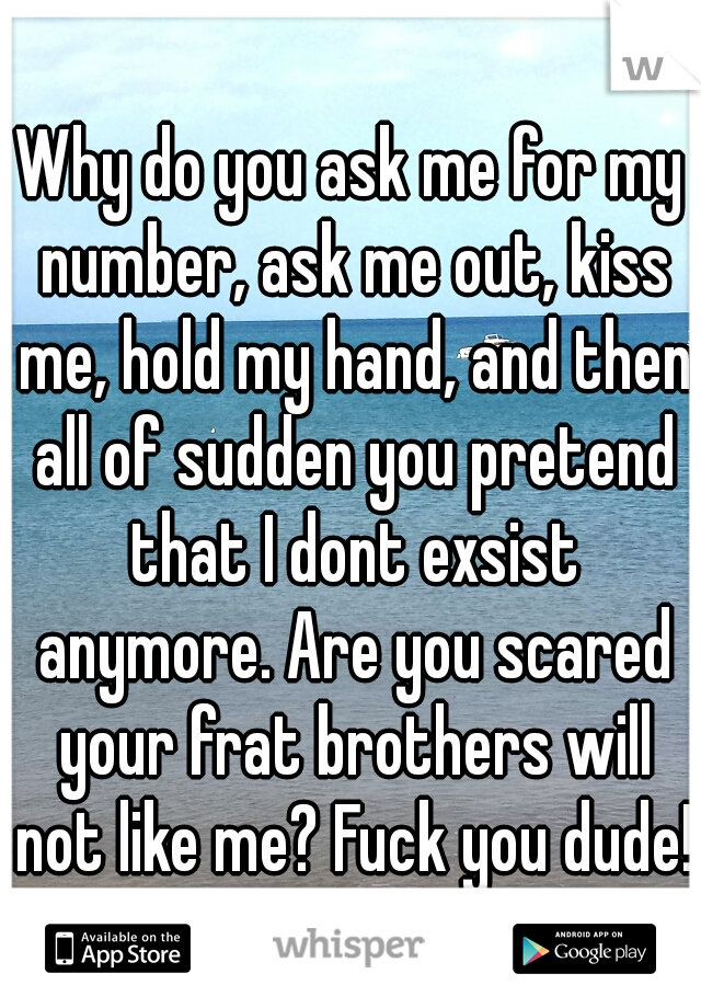 Why do you ask me for my number, ask me out, kiss me, hold my hand, and then all of sudden you pretend that I dont exsist anymore. Are you scared your frat brothers will not like me? Fuck you dude!