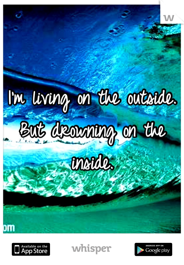 I'm living on the outside. But drowning on the inside. 