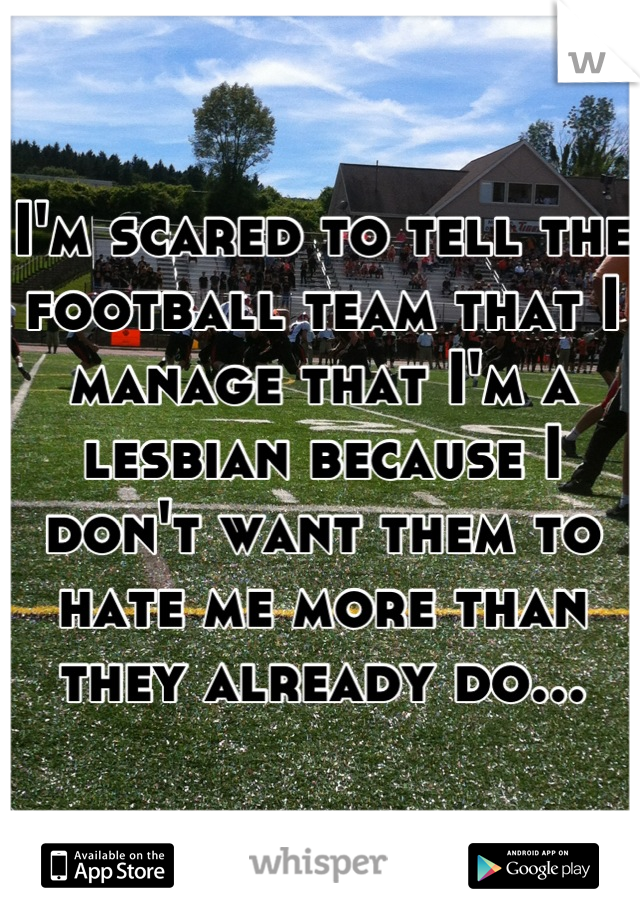 I'm scared to tell the football team that I manage that I'm a lesbian because I don't want them to hate me more than they already do...