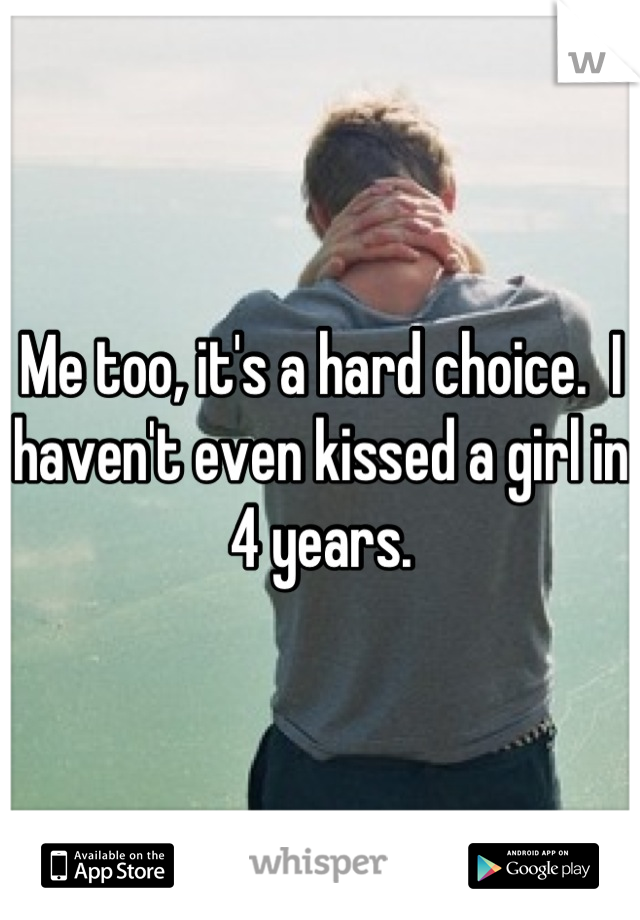 Me too, it's a hard choice.  I haven't even kissed a girl in 4 years.