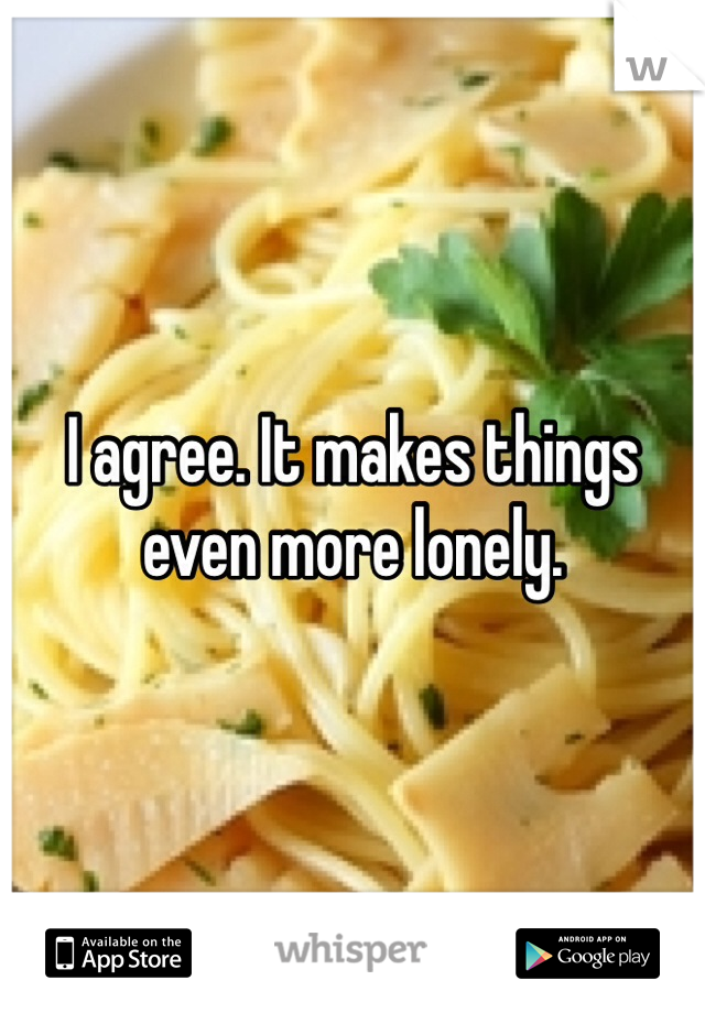 I agree. It makes things even more lonely.