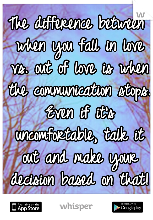 The difference between when you fall in love vs. out of love is when the communication stops. Even if it's uncomfortable, talk it out and make your decision based on that! :)