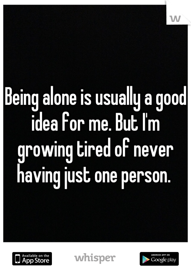 Being alone is usually a good idea for me. But I'm growing tired of never having just one person. 