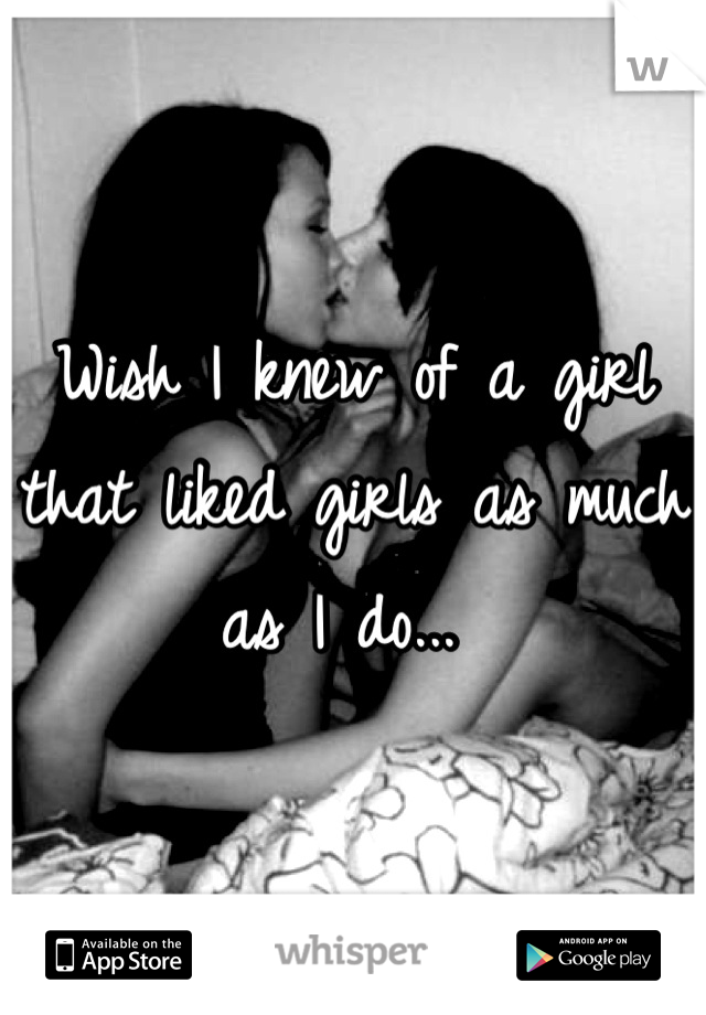 Wish I knew of a girl that liked girls as much as I do... 