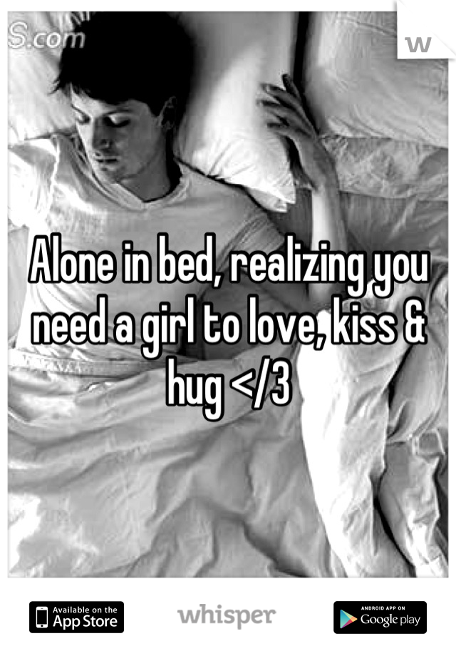 Alone in bed, realizing you need a girl to love, kiss & hug </3