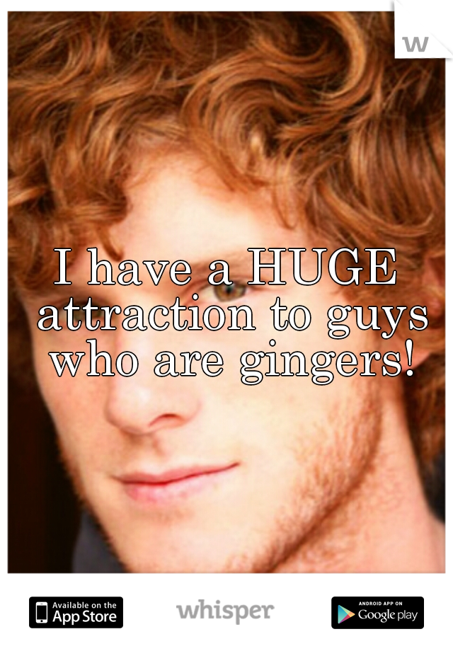 I have a HUGE attraction to guys who are gingers!