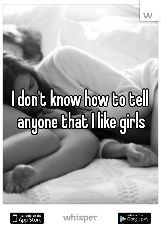 I don't know how to tell anyone that I like girls