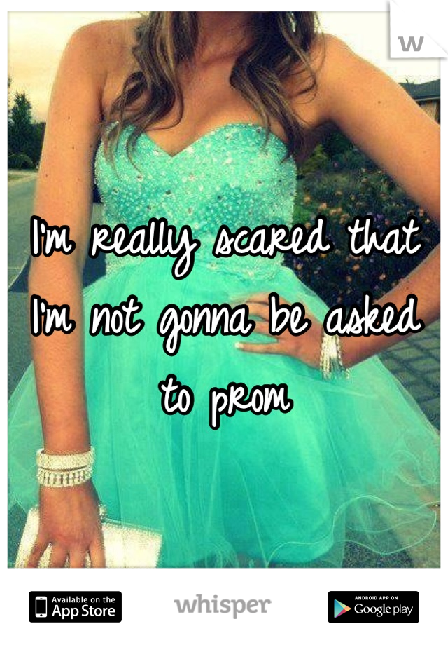 I'm really scared that I'm not gonna be asked to prom
