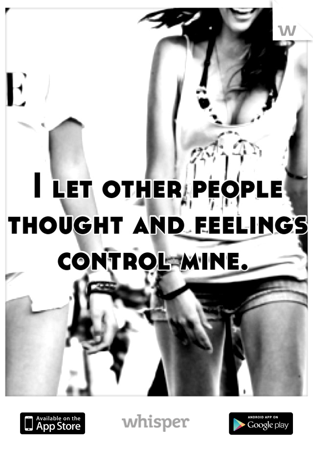 I let other people thought and feelings control mine. 