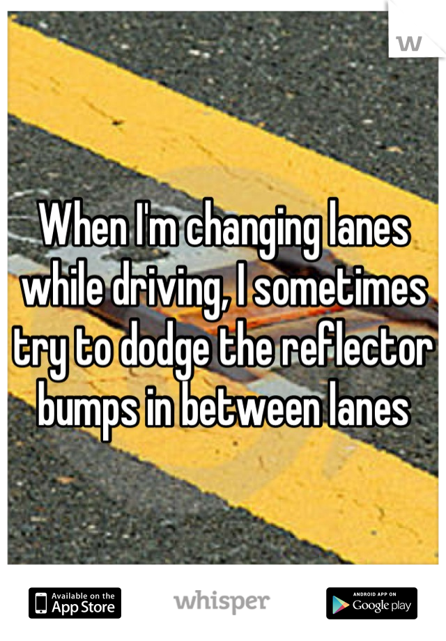 When I'm changing lanes while driving, I sometimes try to dodge the reflector bumps in between lanes