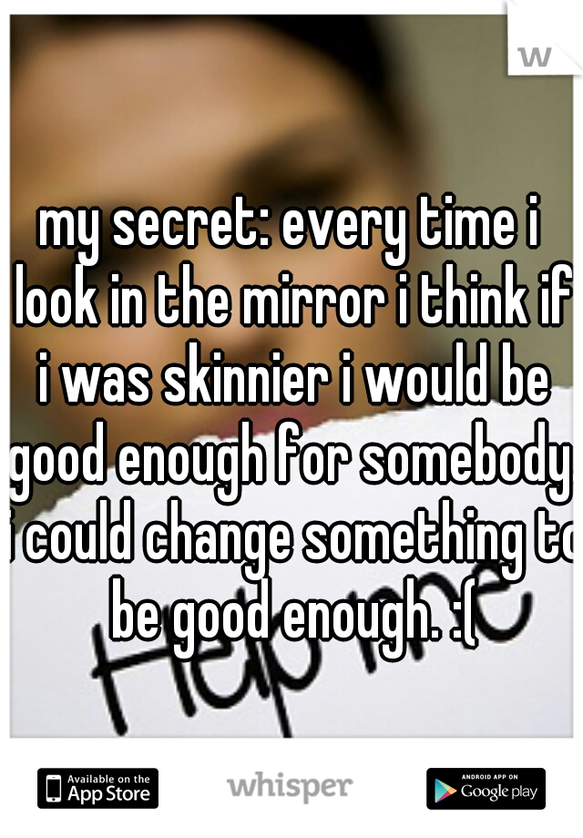 my secret: every time i look in the mirror i think if i was skinnier i would be good enough for somebody. i could change something to be good enough. :(