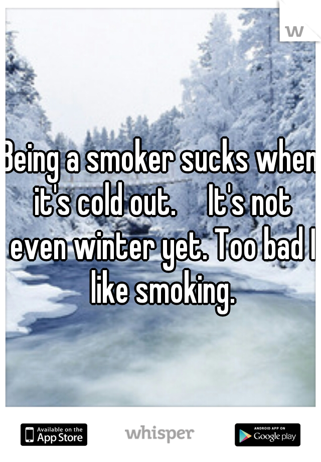 Being a smoker sucks when it's cold out.

It's not even winter yet. Too bad I like smoking.