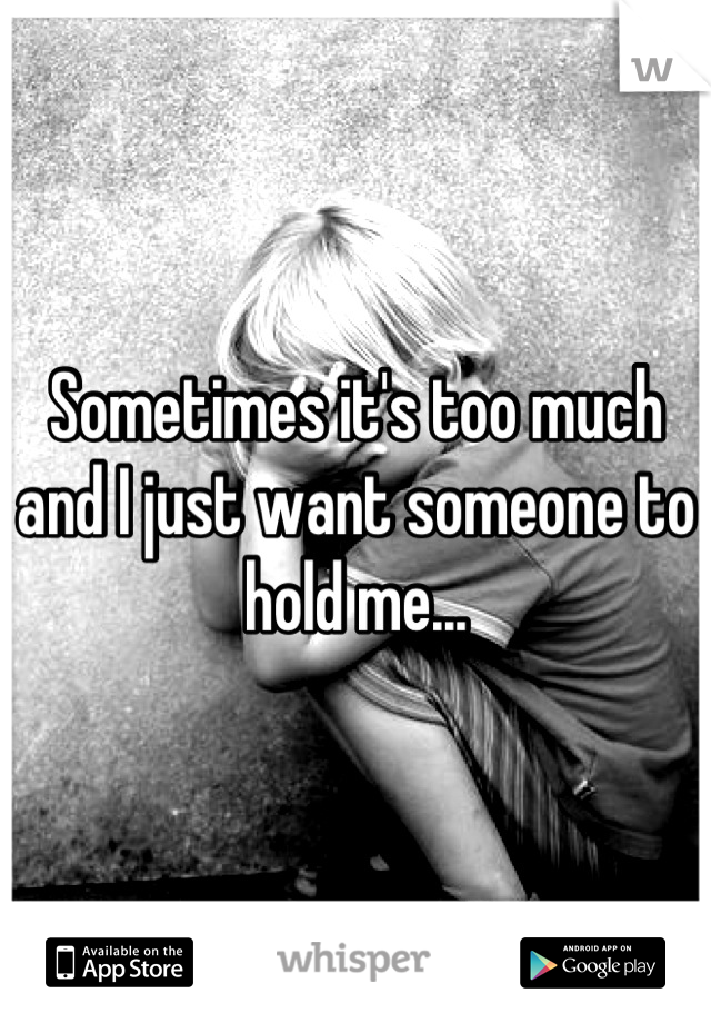 Sometimes it's too much and I just want someone to hold me...