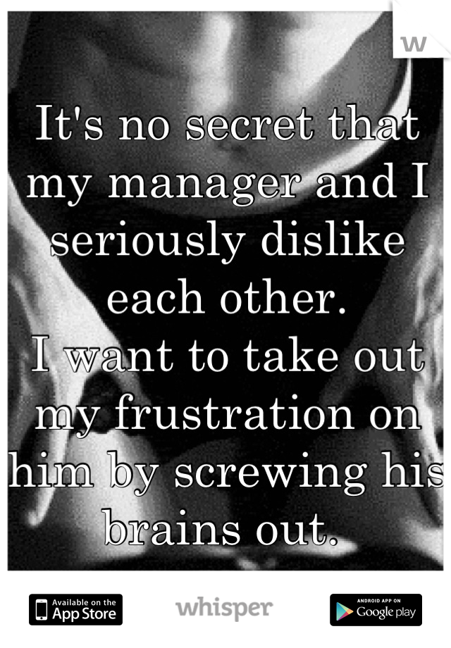 It's no secret that my manager and I  seriously dislike each other.
I want to take out my frustration on him by screwing his brains out. 