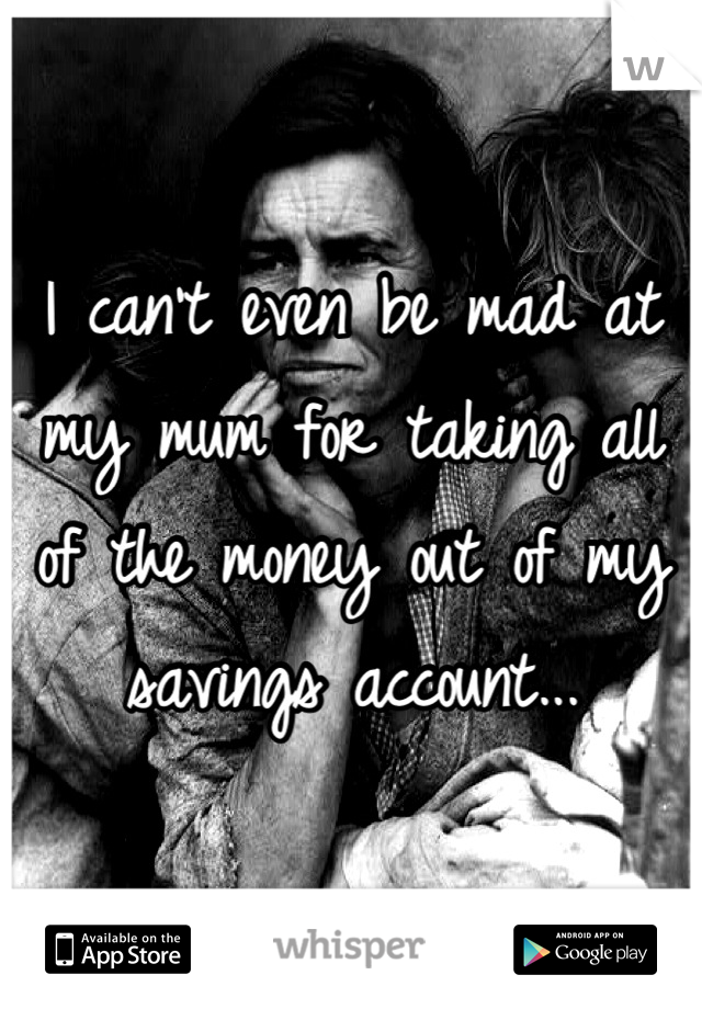 I can't even be mad at my mum for taking all of the money out of my savings account...