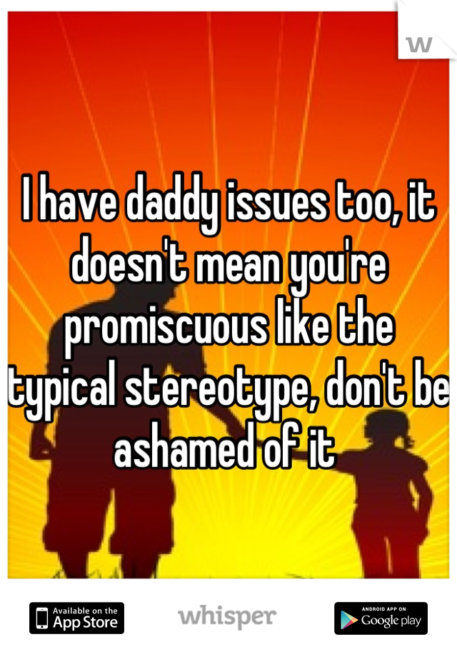 I have daddy issues too, it doesn't mean you're promiscuous like the typical stereotype, don't be ashamed of it 