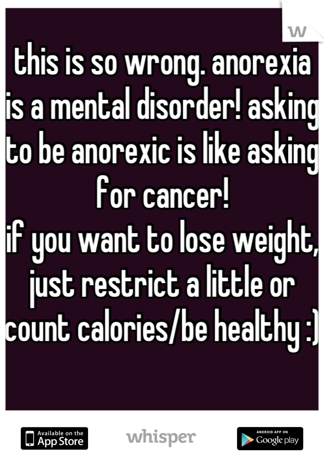 this is so wrong. anorexia is a mental disorder! asking to be anorexic is like asking for cancer! 
if you want to lose weight, just restrict a little or count calories/be healthy :) 