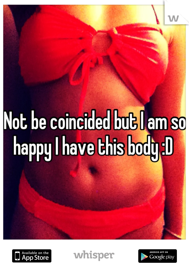 Not be coincided but I am so happy I have this body :D 
