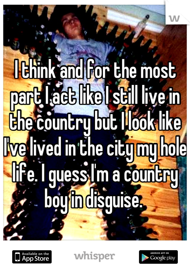 I think and for the most part I act like I still live in the country but I look like I've lived in the city my hole life. I guess I'm a country boy in disguise. 