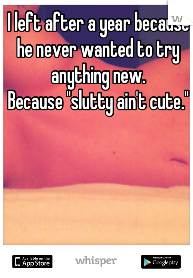 I left after a year because he never wanted to try anything new. 
Because "slutty ain't cute."