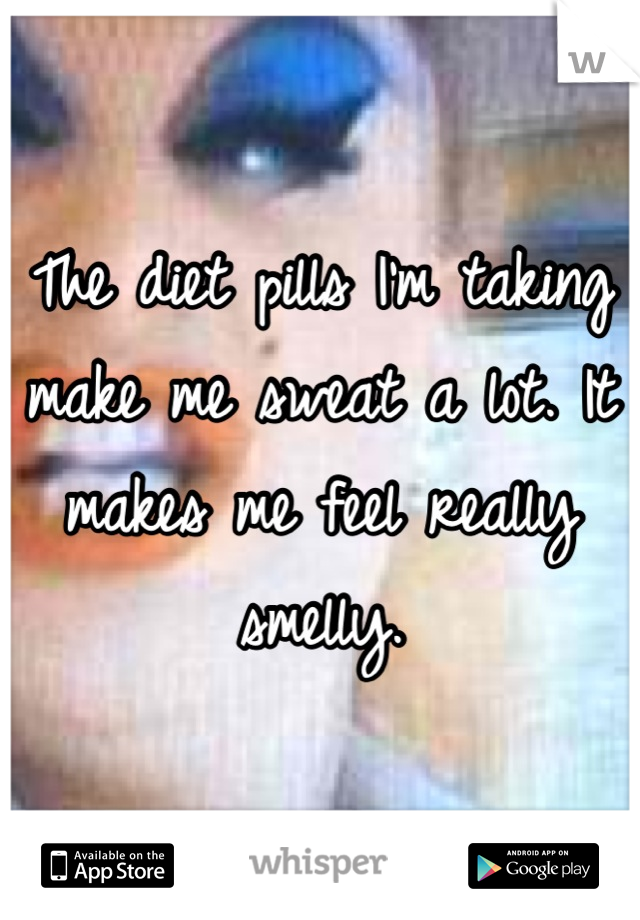The diet pills I'm taking make me sweat a lot. It makes me feel really smelly.