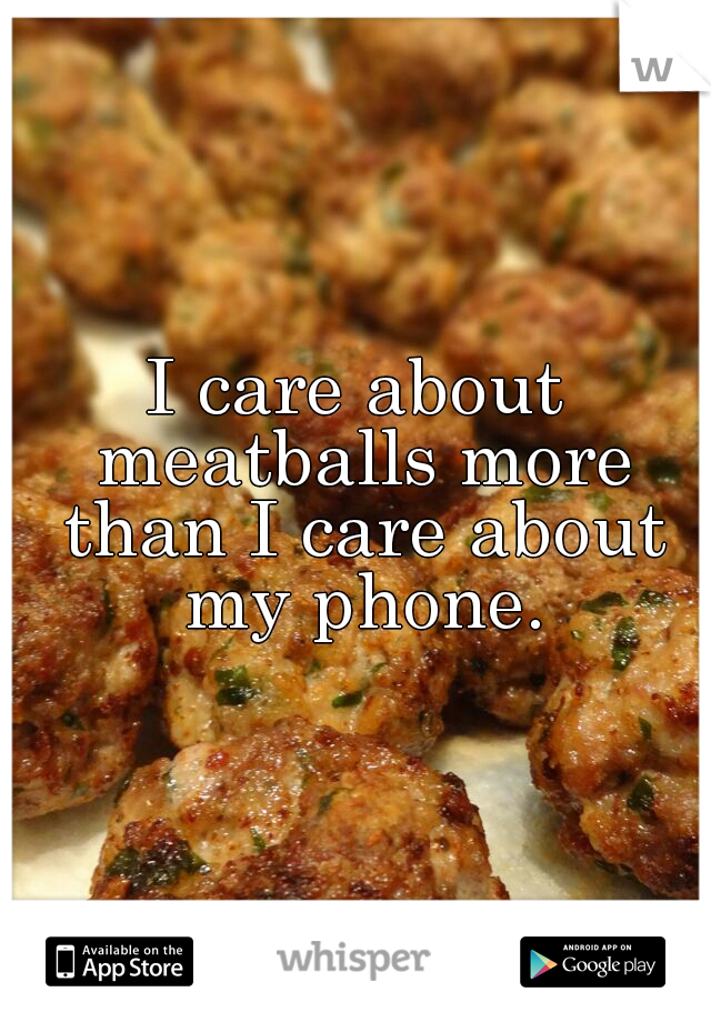 I care about meatballs more than I care about my phone.