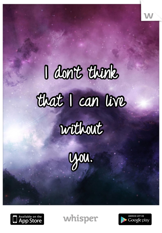 I don't think 
that I can live
without 
you.
