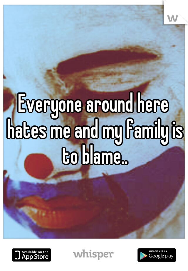 Everyone around here hates me and my family is to blame..