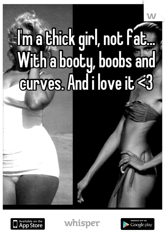 I'm a thick girl, not fat... With a booty, boobs and curves. And i love it <3