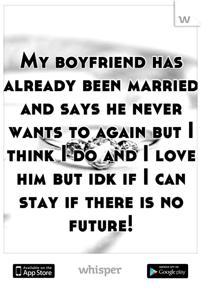 My boyfriend has already been married and says he never wants to again but I think I do and I love him but idk if I can stay if there is no future!