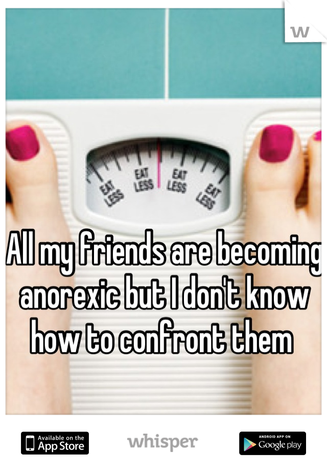 All my friends are becoming anorexic but I don't know how to confront them 