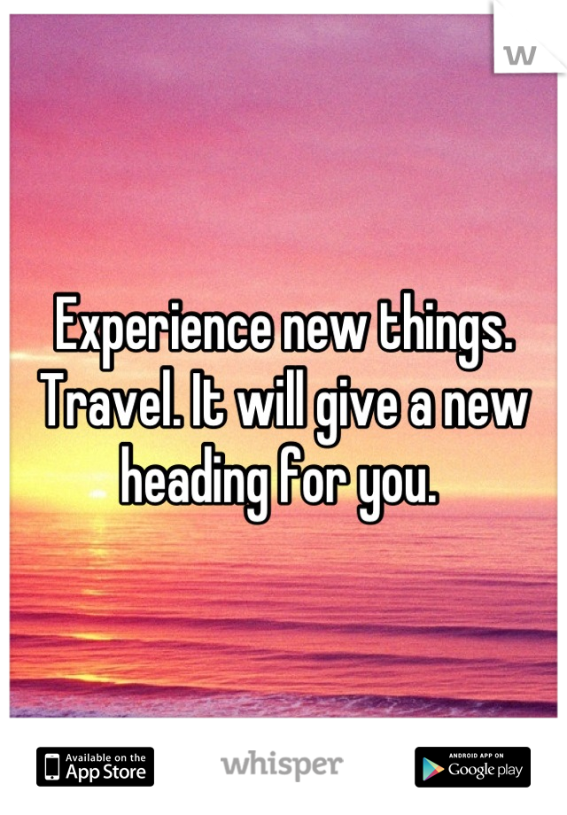 Experience new things. Travel. It will give a new heading for you. 