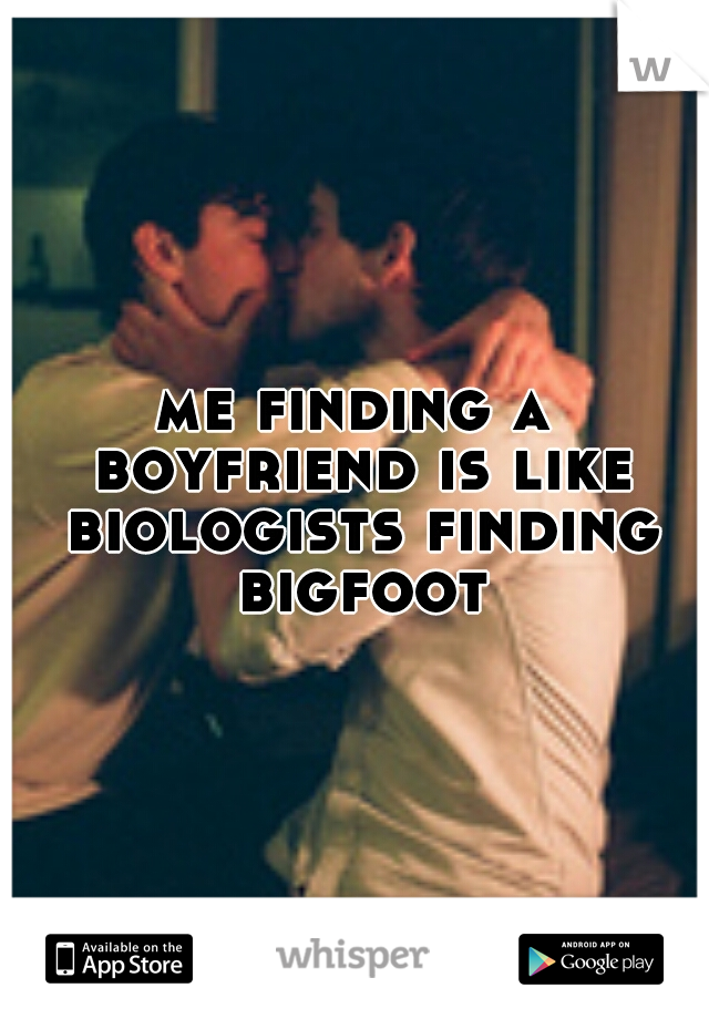me finding a boyfriend is like biologists finding bigfoot