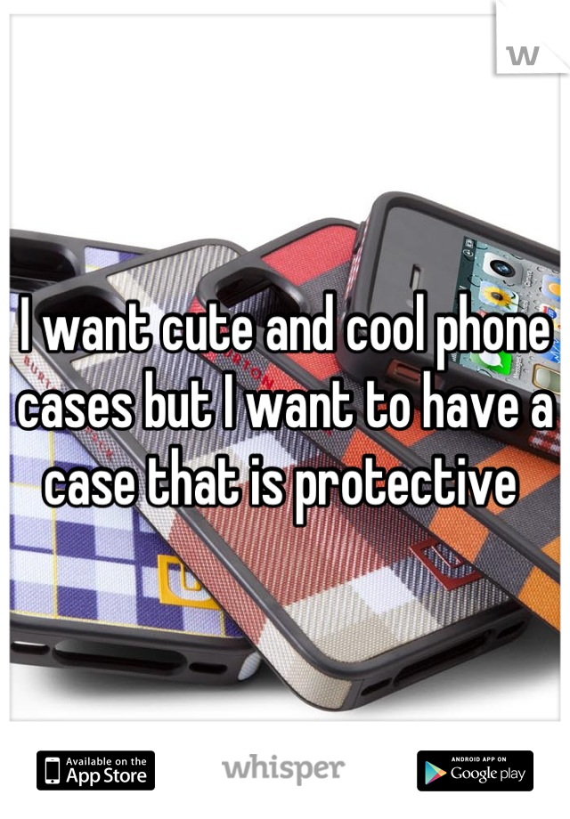I want cute and cool phone cases but I want to have a case that is protective 