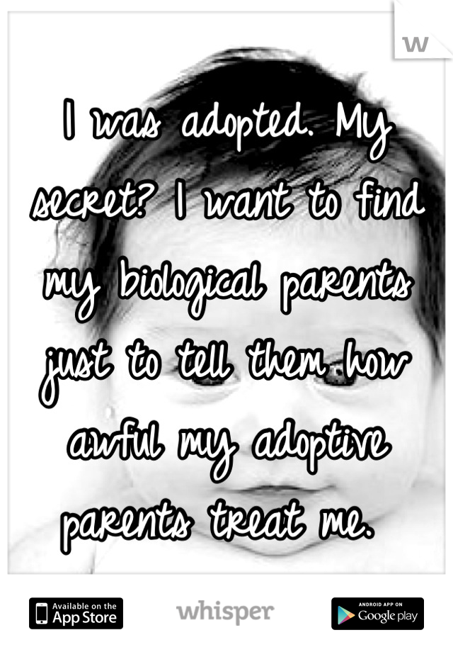 I was adopted. My secret? I want to find my biological parents just to tell them how awful my adoptive parents treat me. 