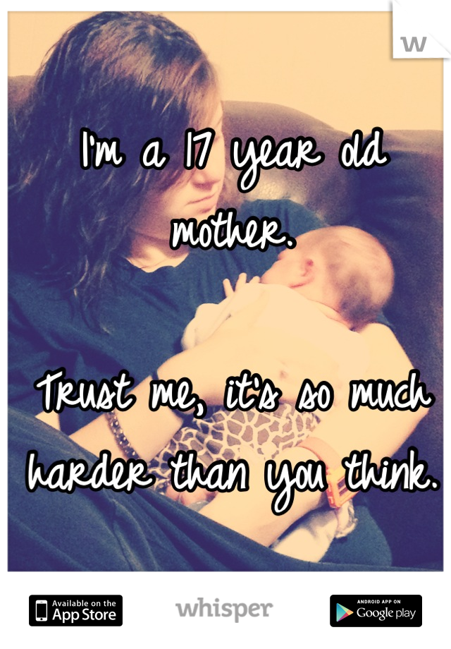 I'm a 17 year old mother. 

Trust me, it's so much harder than you think.