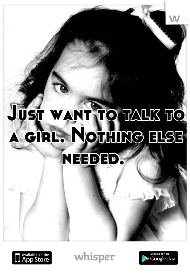 Just want to talk to a girl. Nothing else needed. 