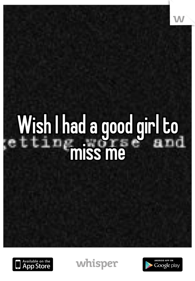 Wish I had a good girl to miss me