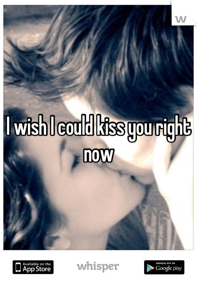 I wish I could kiss you right now