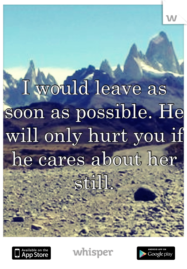 I would leave as soon as possible. He will only hurt you if he cares about her still.
