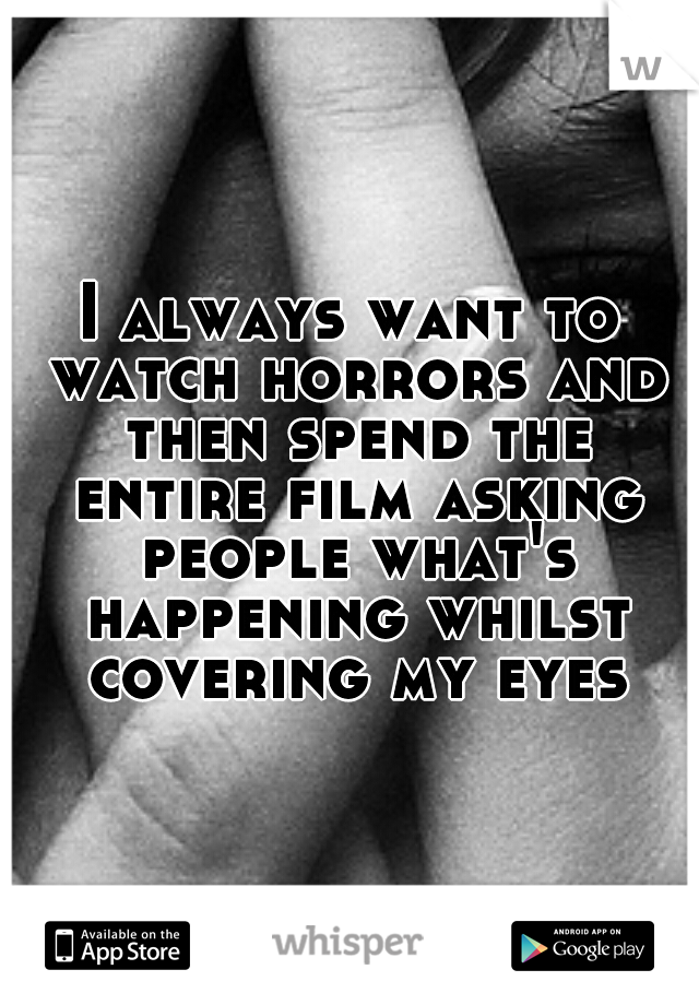I always want to watch horrors and then spend the entire film asking people what's happening whilst covering my eyes