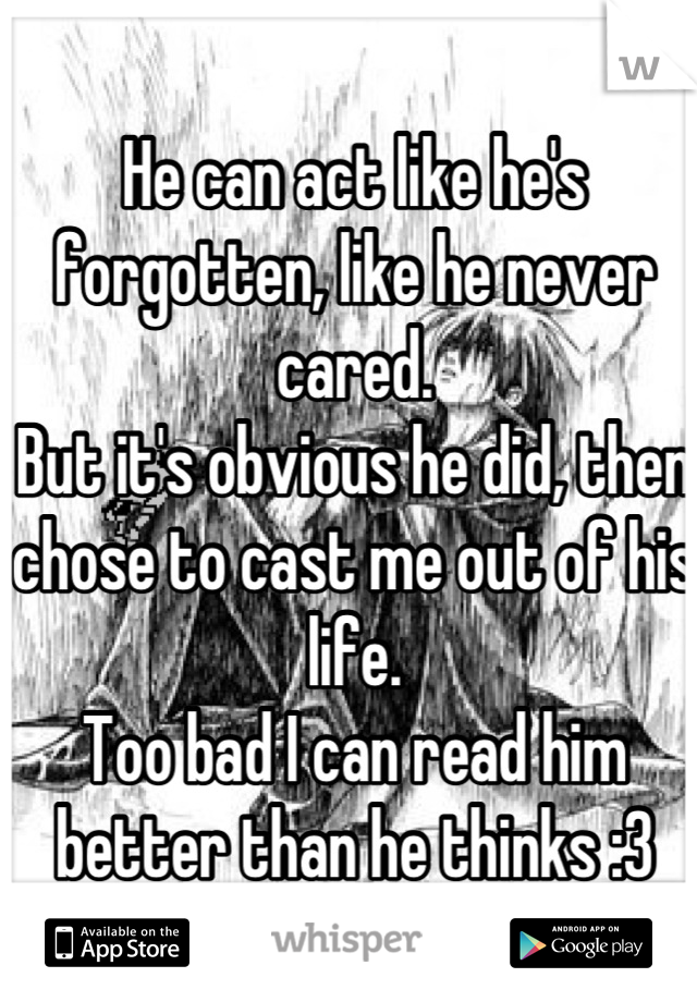 He can act like he's forgotten, like he never cared.
But it's obvious he did, then chose to cast me out of his life.
Too bad I can read him better than he thinks :3