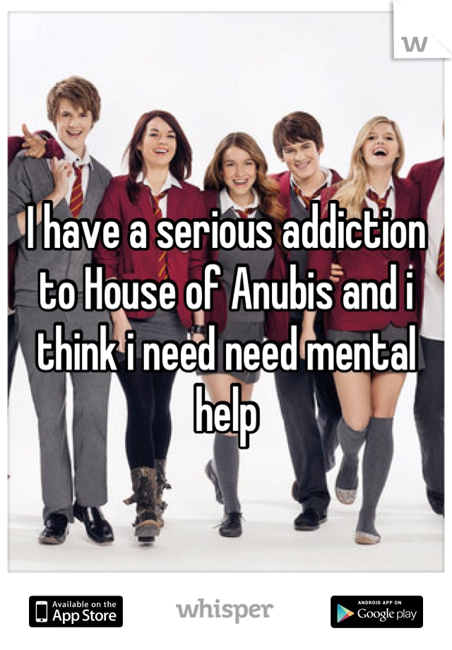 I have a serious addiction to House of Anubis and i think i need need mental help