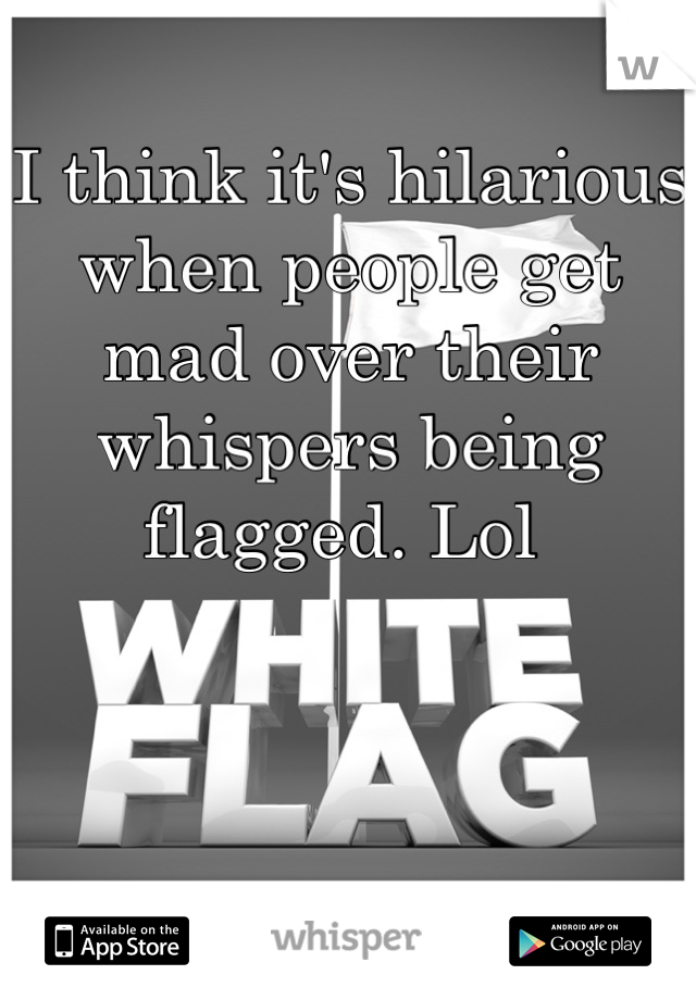I think it's hilarious when people get mad over their whispers being flagged. Lol 