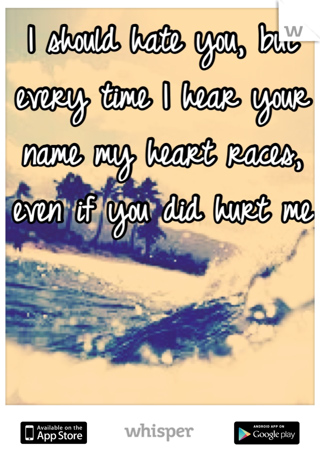 I should hate you, but every time I hear your name my heart races, even if you did hurt me 