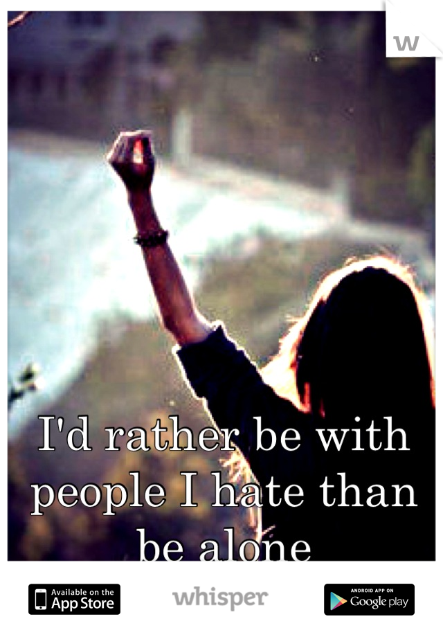I'd rather be with people I hate than be alone
