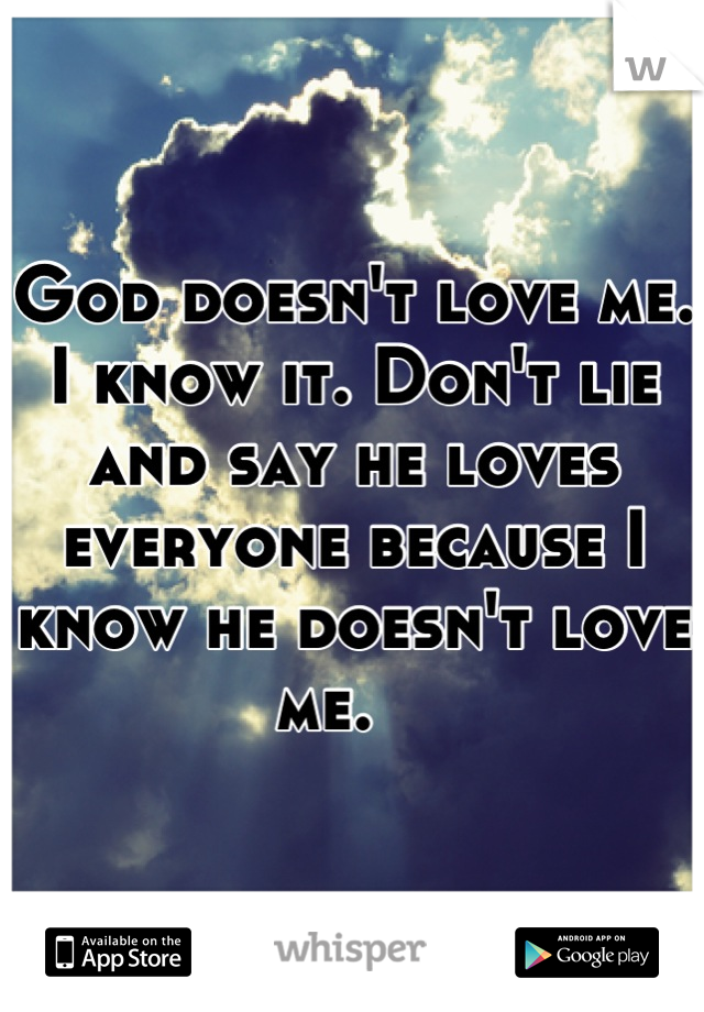 God doesn't love me. I know it. Don't lie and say he loves everyone because I know he doesn't love me.   